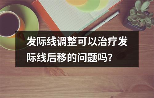 发际线调整可以治疗发际线后移的问题吗？