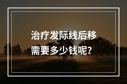 治疗发际线后移需要多少钱呢？