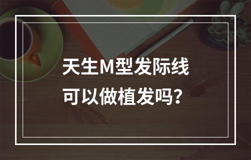 天生M型发际线可以做植发吗？