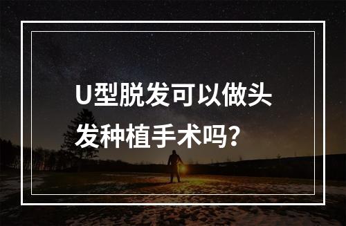 U型脱发可以做头发种植手术吗？