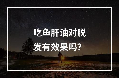 吃鱼肝油对脱发有效果吗？