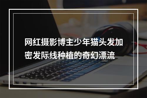 网红摄影博主少年猫头发加密发际线种植的奇幻漂流