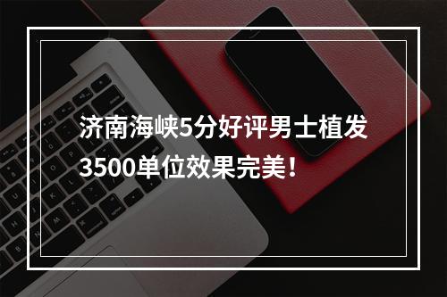 济南海峡5分好评男士植发3500单位效果完美！