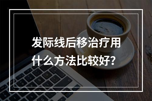 发际线后移治疗用什么方法比较好？