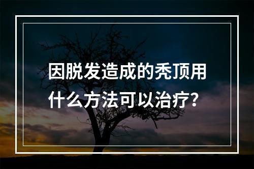 因脱发造成的秃顶用什么方法可以治疗？