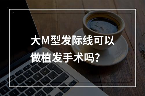 大M型发际线可以做植发手术吗？