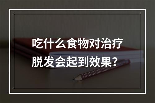 吃什么食物对治疗脱发会起到效果？