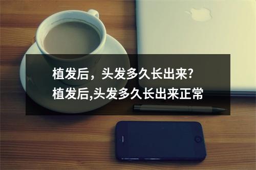 植发后，头发多久长出来? 植发后,头发多久长出来正常