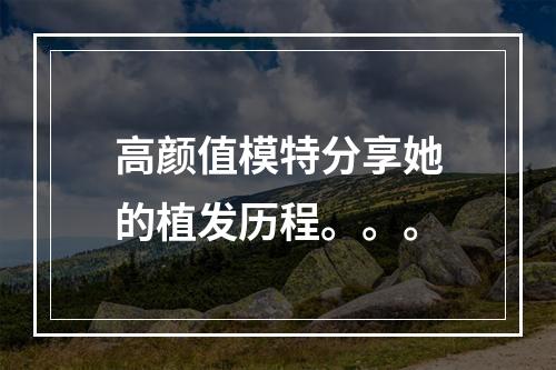 高颜值模特分享她的植发历程。。。