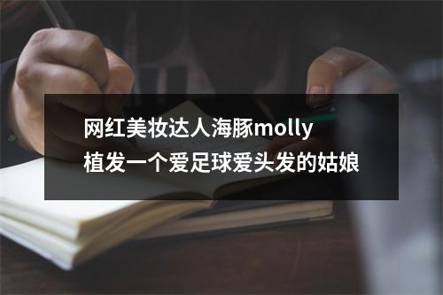 网红美妆达人海豚molly植发一个爱足球爱头发的姑娘