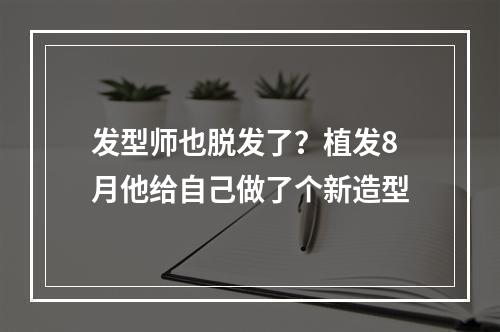 发型师也脱发了？植发8月他给自己做了个新造型