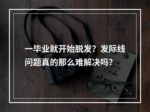 一毕业就开始脱发？发际线问题真的那么难解决吗？