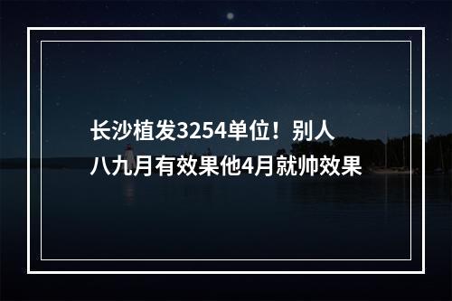 长沙植发3254单位！别人八九月有效果他4月就帅效果