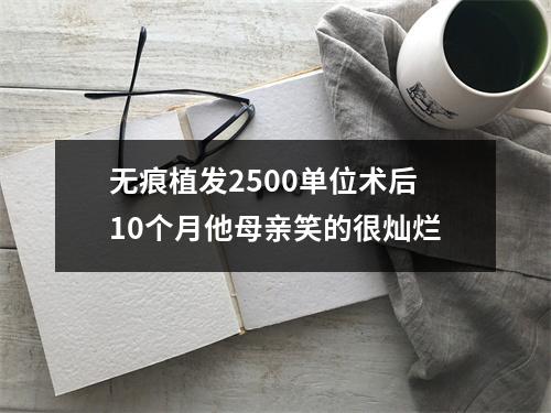 无痕植发2500单位术后10个月他母亲笑的很灿烂