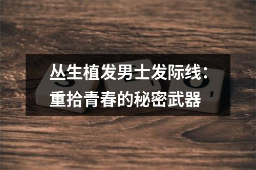 丛生植发男士发际线：重拾青春的秘密武器