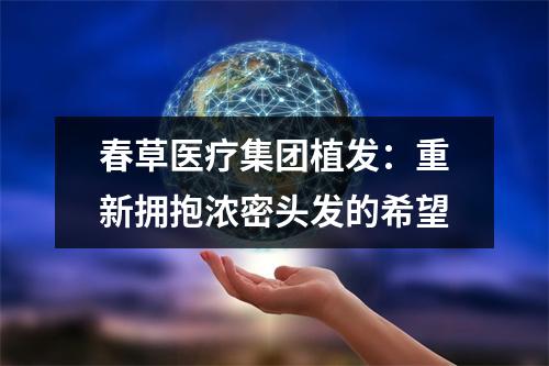 春草医疗集团植发：重新拥抱浓密头发的希望