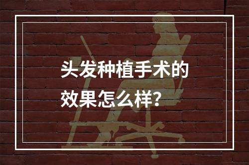 头发种植手术的效果怎么样？