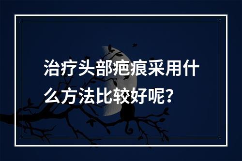 治疗头部疤痕采用什么方法比较好呢？