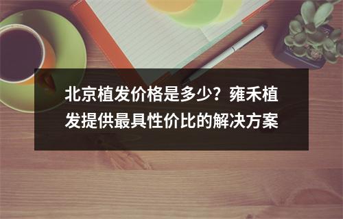 北京植发价格是多少？雍禾植发提供最具性价比的解决方案