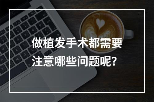 做植发手术都需要注意哪些问题呢？