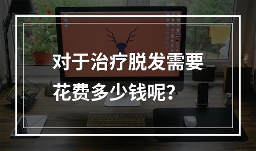 对于治疗脱发需要花费多少钱呢？