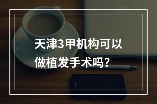 天津3甲机构可以做植发手术吗？