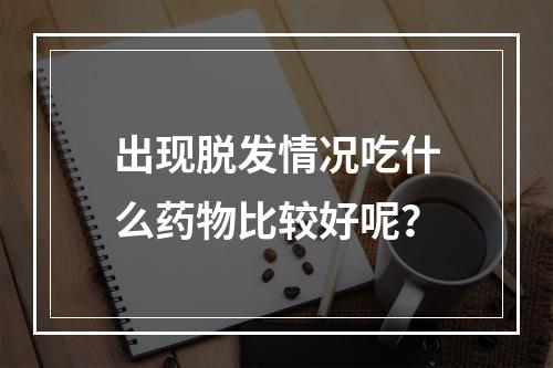 出现脱发情况吃什么药物比较好呢？