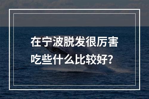 在宁波脱发很厉害吃些什么比较好？