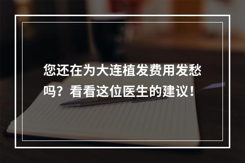 您还在为大连植发费用发愁吗？看看这位医生的建议！