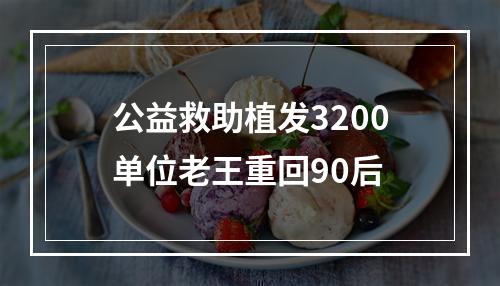 公益救助植发3200单位老王重回90后