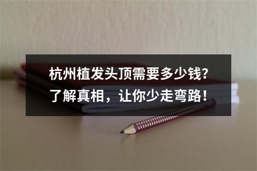 杭州植发头顶需要多少钱？了解真相，让你少走弯路！