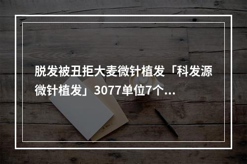 脱发被丑拒大麦微针植发「科发源微针植发」3077单位7个月后脱单