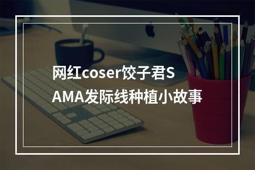 网红coser饺子君SAMA发际线种植小故事