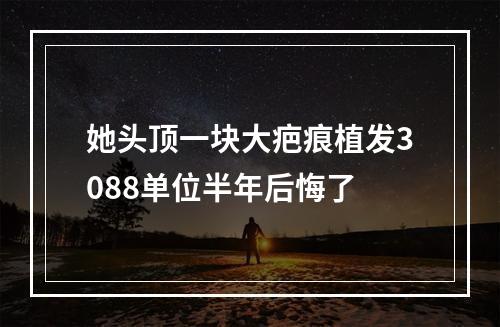 她头顶一块大疤痕植发3088单位半年后悔了