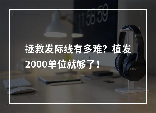 拯救发际线有多难？植发2000单位就够了！