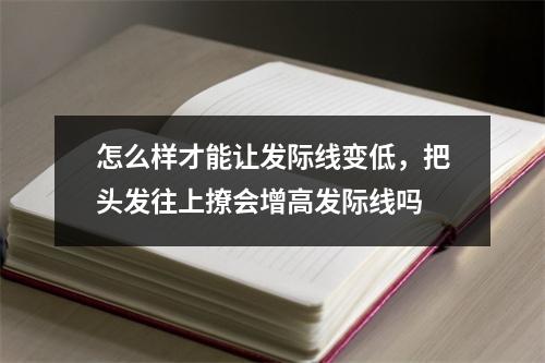 怎么样才能让发际线变低，把头发往上撩会增高发际线吗