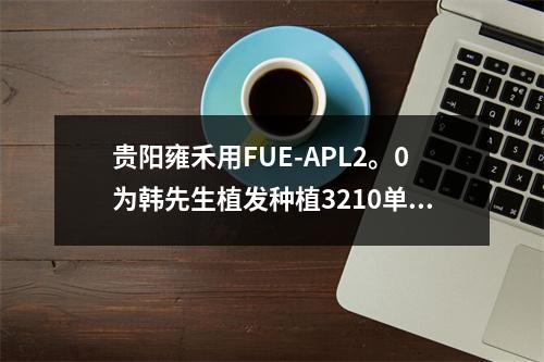 贵阳雍禾用FUE-APL2。0为韩先生植发种植3210单位