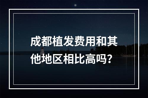 成都植发费用和其他地区相比高吗？