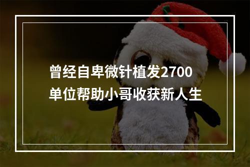 曾经自卑微针植发2700单位帮助小哥收获新人生