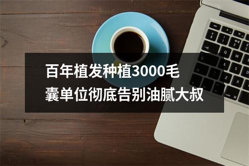 百年植发种植3000毛囊单位彻底告别油腻大叔