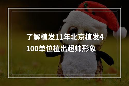 了解植发11年北京植发4100单位植出超帅形象