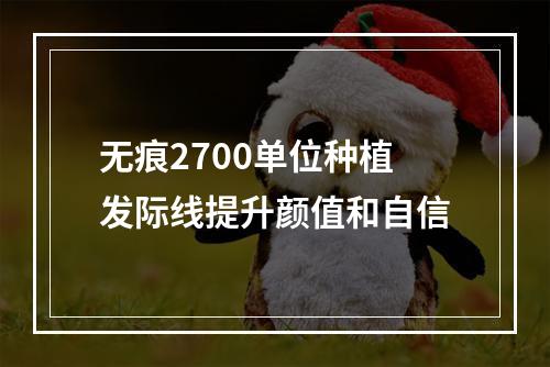 无痕2700单位种植发际线提升颜值和自信