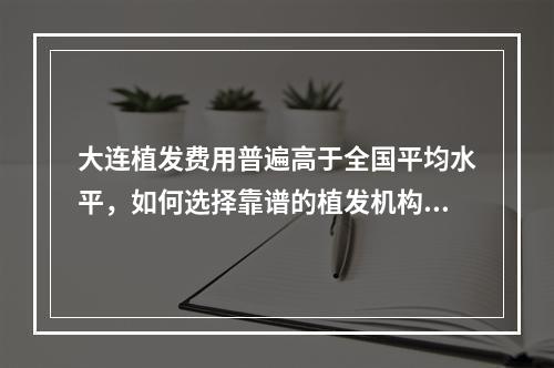 大连植发费用普遍高于全国平均水平，如何选择靠谱的植发机构？