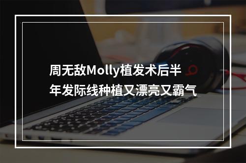 周无敌Molly植发术后半年发际线种植又漂亮又霸气