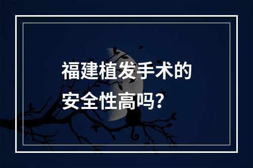 福建植发手术的安全性高吗？