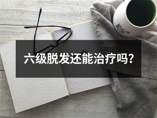 六级脱发还能治疗吗？