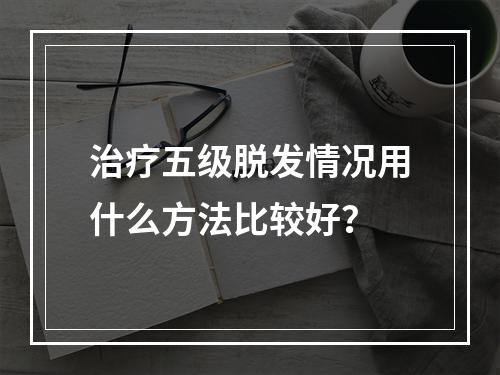 治疗五级脱发情况用什么方法比较好？