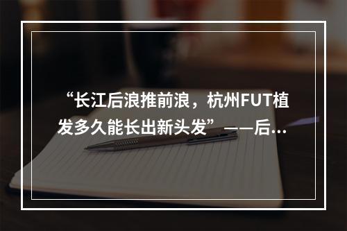 “长江后浪推前浪，杭州FUT植发多久能长出新头发”——后浪们的成长故事