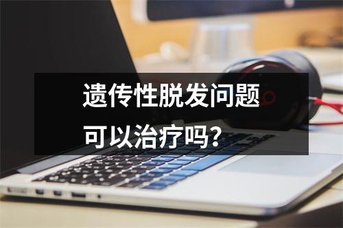 遗传性脱发问题可以治疗吗？