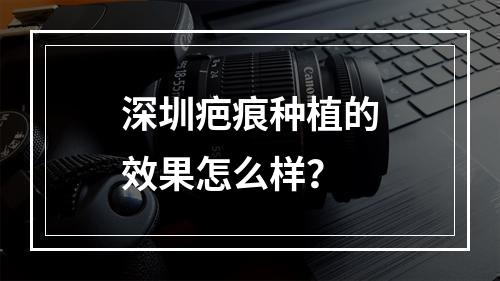 深圳疤痕种植的效果怎么样？